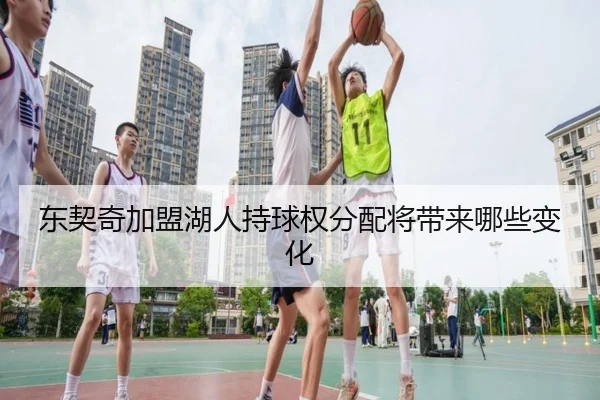 东契奇加盟湖人持球权分配将带来哪些变化