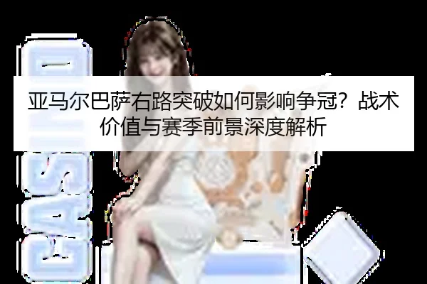 亚马尔巴萨右路突破如何影响争冠？战术价值与赛季前景深度解析