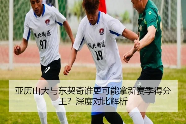 亚历山大与东契奇谁更可能拿新赛季得分王？深度对比解析