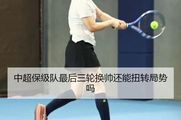 中超保级队最后三轮换帅还能扭转局势吗