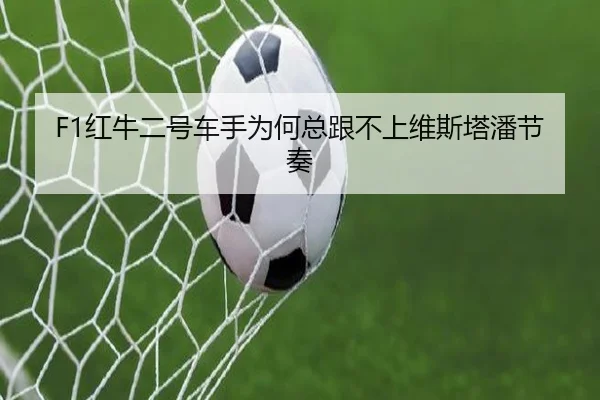 F1红牛二号车手为何总跟不上维斯塔潘节奏
