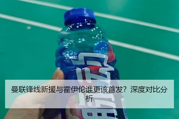 曼联锋线新援与霍伊伦谁更该首发？深度对比分析