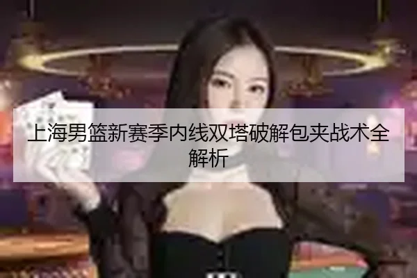 上海男篮新赛季内线双塔破解包夹战术全解析