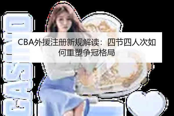 CBA外援注册新规解读：四节四人次如何重塑争冠格局