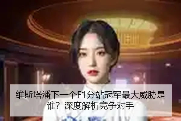 维斯塔潘下一个F1分站冠军最大威胁是谁？深度解析竞争对手