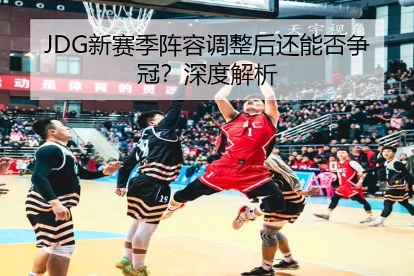 JDG新赛季阵容调整后还能否争冠？深度解析