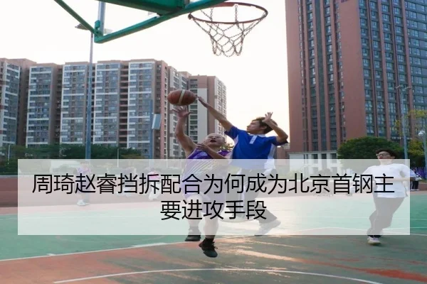 周琦赵睿挡拆配合为何成为北京首钢主要进攻手段